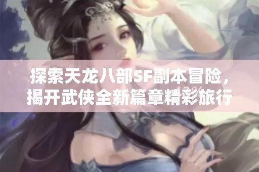 探索天龙八部SF副本冒险，揭开武侠全新篇章精彩旅行