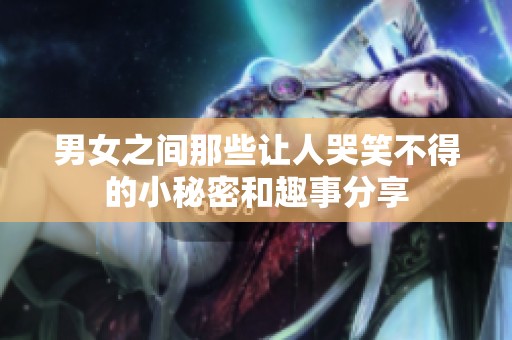男女之间那些让人哭笑不得的小秘密和趣事分享