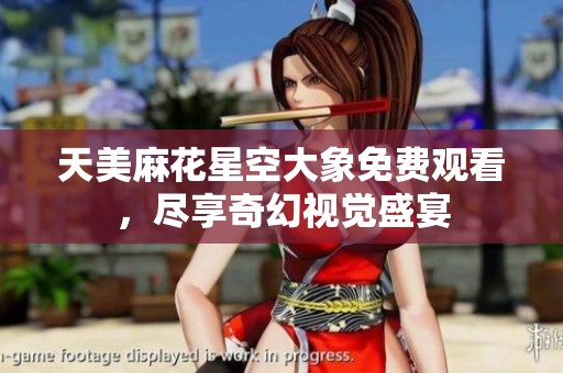 天美麻花星空大象免费观看，尽享奇幻视觉盛宴