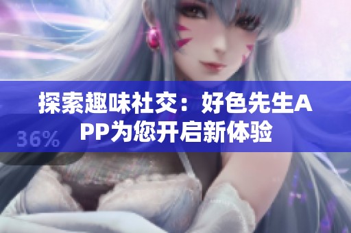 探索趣味社交：好色先生APP为您开启新体验