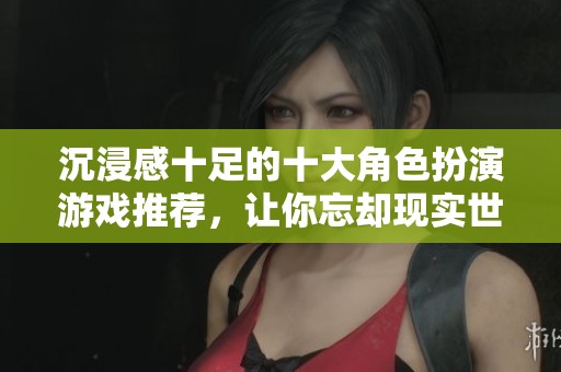 沉浸感十足的十大角色扮演游戏推荐，让你忘却现实世界
