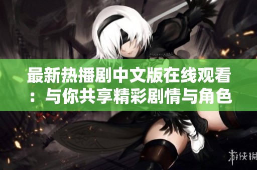 最新热播剧中文版在线观看：与你共享精彩剧情与角色魅力
