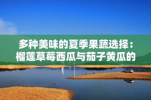 多种美味的夏季果蔬选择：榴莲草莓西瓜与茄子黄瓜的奇妙搭配