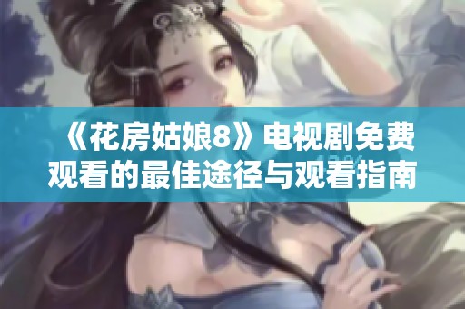 《花房姑娘8》电视剧免费观看的最佳途径与观看指南