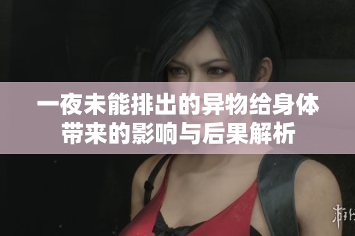 一夜未能排出的异物给身体带来的影响与后果解析