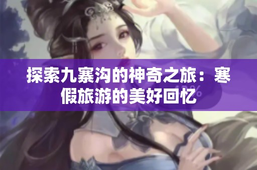 探索九寨沟的神奇之旅：寒假旅游的美好回忆