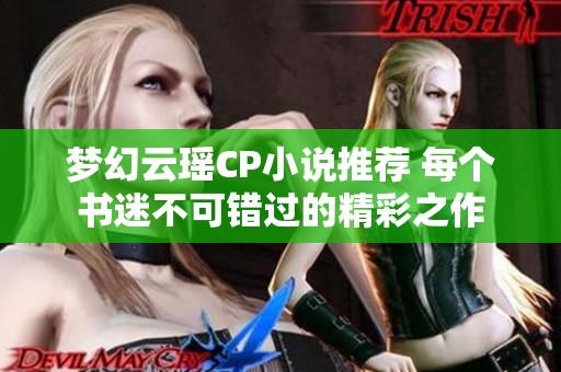 梦幻云瑶CP小说推荐 每个书迷不可错过的精彩之作