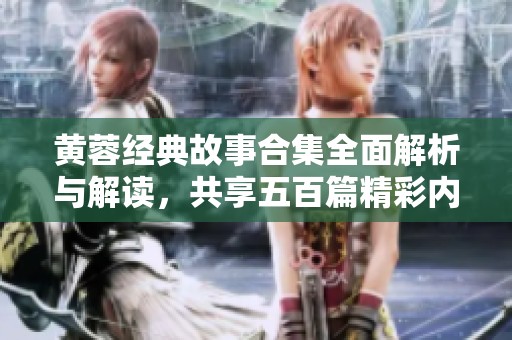 黄蓉经典故事合集全面解析与解读，共享五百篇精彩内容