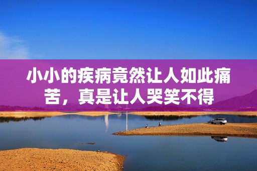 小小的疾病竟然让人如此痛苦，真是让人哭笑不得