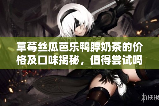 草莓丝瓜芭乐鸭脖奶茶的价格及口味揭秘，值得尝试吗
