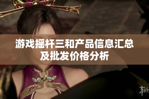 游戏摇杆三和产品信息汇总及批发价格分析