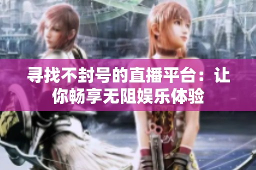 寻找不封号的直播平台：让你畅享无阻娱乐体验