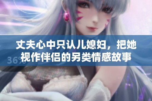 丈夫心中只认儿媳妇，把她视作伴侣的另类情感故事