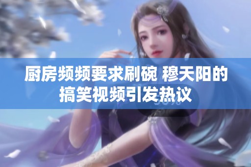 厨房频频要求刷碗 穆天阳的搞笑视频引发热议