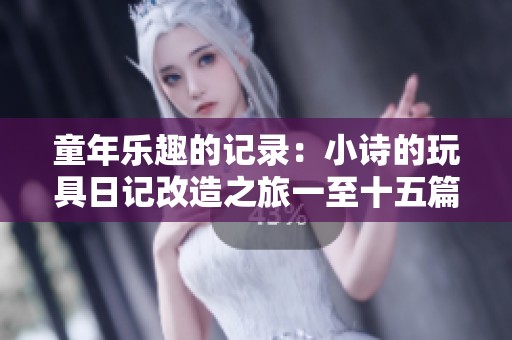 童年乐趣的记录：小诗的玩具日记改造之旅一至十五篇