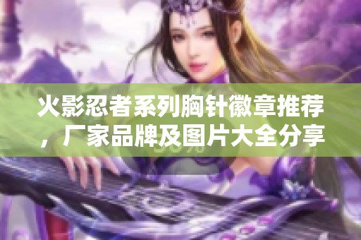 火影忍者系列胸针徽章推荐，厂家品牌及图片大全分享