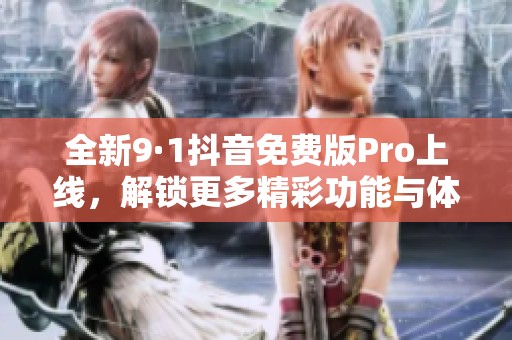 全新9·1抖音免费版Pro上线，解锁更多精彩功能与体验