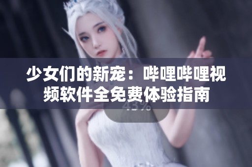 少女们的新宠：哔哩哔哩视频软件全免费体验指南