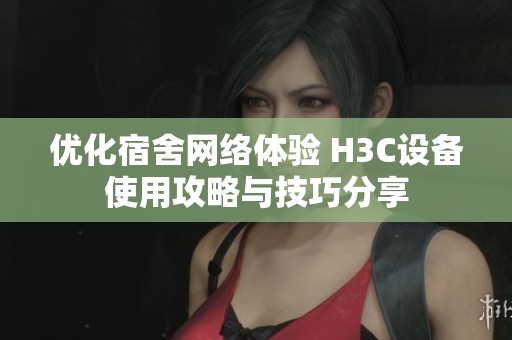 优化宿舍网络体验 H3C设备使用攻略与技巧分享