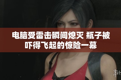 电脑受雷击瞬间熄灭 瓶子被吓得飞起的惊险一幕