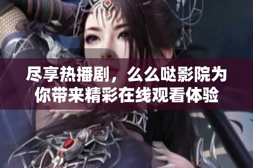 尽享热播剧，么么哒影院为你带来精彩在线观看体验