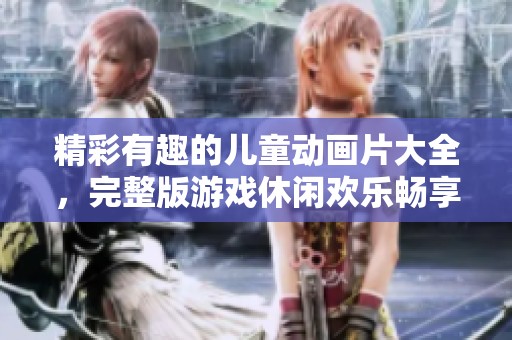 精彩有趣的儿童动画片大全，完整版游戏休闲欢乐畅享
