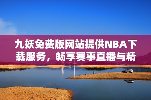 九妖免费版网站提供NBA下载服务，畅享赛事直播与精彩回放