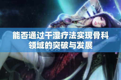 能否通过干湿疗法实现骨科领域的突破与发展