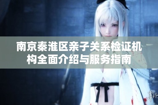 南京秦淮区亲子关系检证机构全面介绍与服务指南