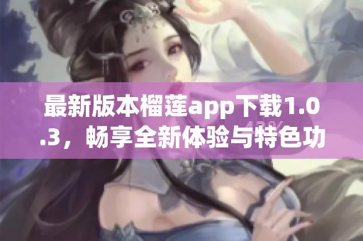最新版本榴莲app下载1.0.3，畅享全新体验与特色功能