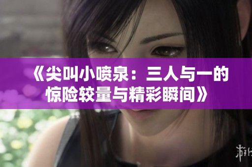《尖叫小喷泉：三人与一的惊险较量与精彩瞬间》
