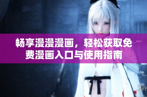 畅享漫漫漫画，轻松获取免费漫画入口与使用指南