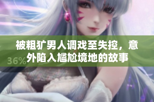 被粗犷男人调戏至失控，意外陷入尴尬境地的故事