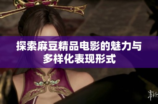 探索麻豆精品电影的魅力与多样化表现形式