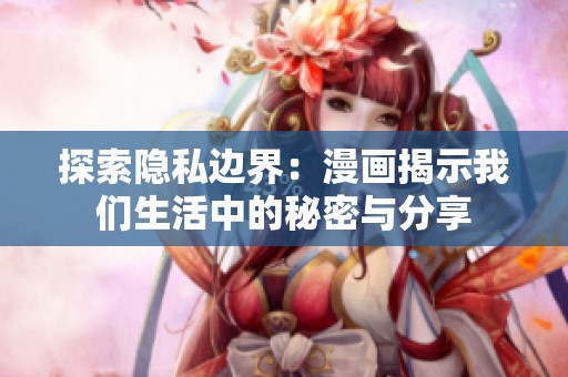 探索隐私边界：漫画揭示我们生活中的秘密与分享