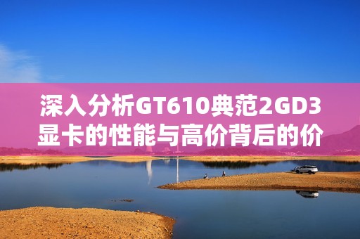 深入分析GT610典范2GD3显卡的性能与高价背后的价值所在