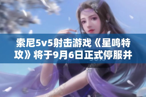 索尼5v5射击游戏《星鸣特攻》将于9月6日正式停服并启动退款机制