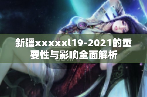 新疆xxxxxl19-2021的重要性与影响全面解析