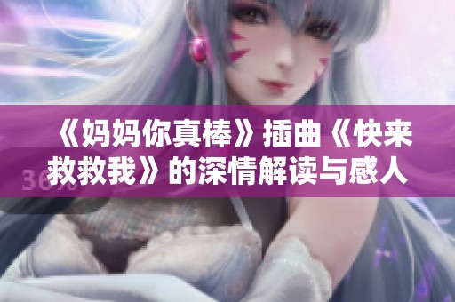 《妈妈你真棒》插曲《快来救救我》的深情解读与感人时刻