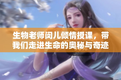 生物老师闵儿倾情授课，带我们走进生命的奥秘与奇迹