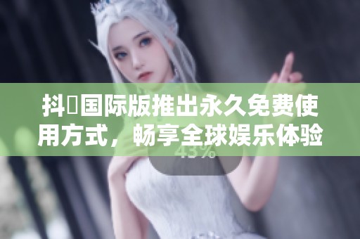抖抈国际版推出永久免费使用方式，畅享全球娱乐体验