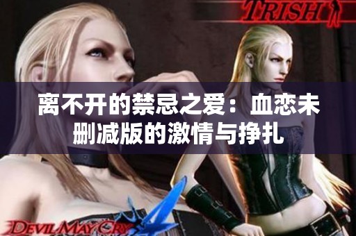 离不开的禁忌之爱：血恋未删减版的激情与挣扎