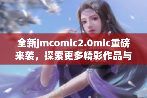 全新jmcomic2.0mic重磅来袭，探索更多精彩作品与创意！