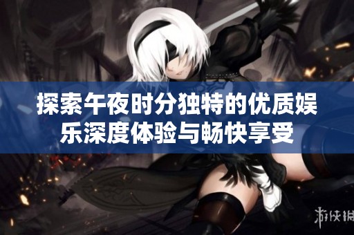 探索午夜时分独特的优质娱乐深度体验与畅快享受