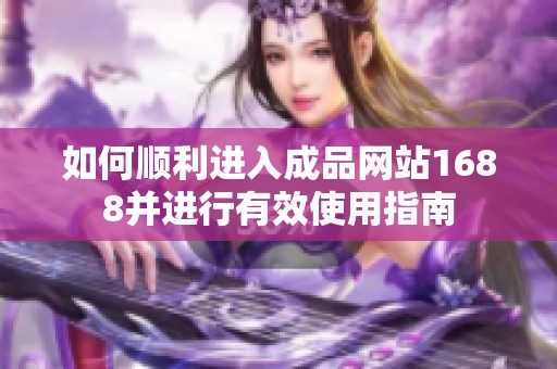如何顺利进入成品网站1688并进行有效使用指南