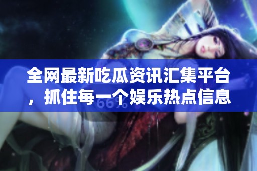 全网最新吃瓜资讯汇集平台，抓住每一个娱乐热点信息