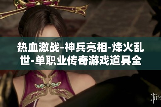 热血激战-神兵亮相-烽火乱世-单职业传奇游戏道具全新上线