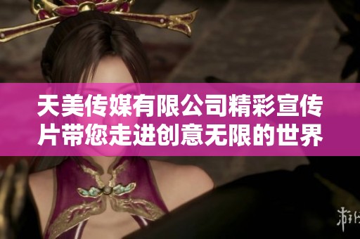 天美传媒有限公司精彩宣传片带您走进创意无限的世界