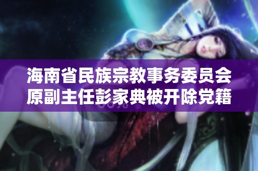 海南省民族宗教事务委员会原副主任彭家典被开除党籍的事件解析
