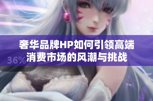 奢华品牌HP如何引领高端消费市场的风潮与挑战